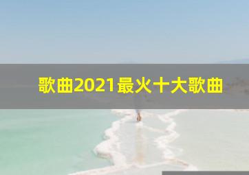 歌曲2021最火十大歌曲