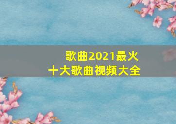 歌曲2021最火十大歌曲视频大全