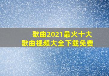 歌曲2021最火十大歌曲视频大全下载免费