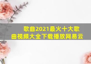 歌曲2021最火十大歌曲视频大全下载播放网易云