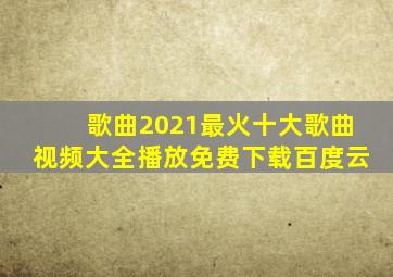 歌曲2021最火十大歌曲视频大全播放免费下载百度云