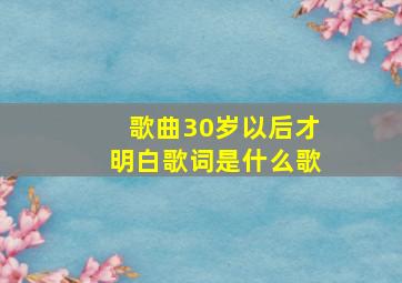 歌曲30岁以后才明白歌词是什么歌