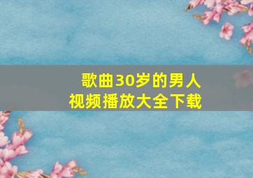 歌曲30岁的男人视频播放大全下载