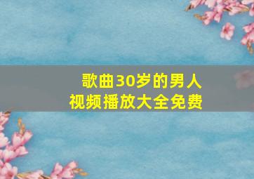 歌曲30岁的男人视频播放大全免费