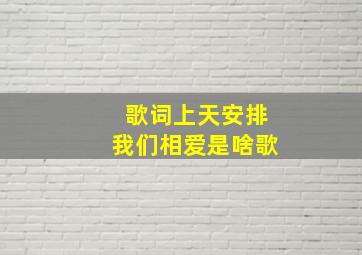 歌词上天安排我们相爱是啥歌