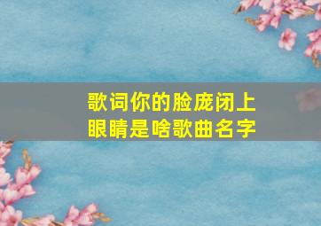 歌词你的脸庞闭上眼睛是啥歌曲名字