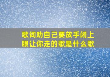 歌词劝自己要放手闭上眼让你走的歌是什么歌