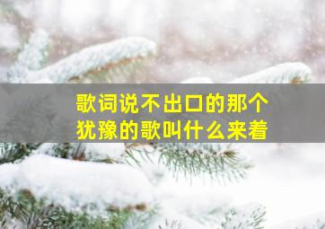 歌词说不出口的那个犹豫的歌叫什么来着