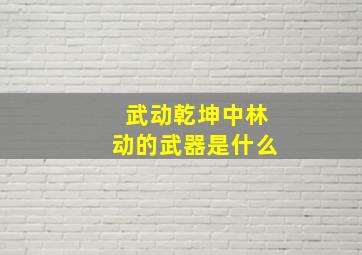 武动乾坤中林动的武器是什么