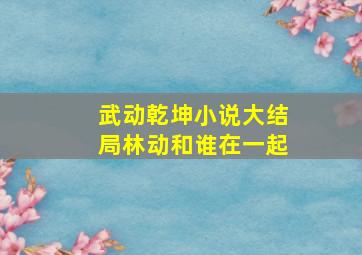 武动乾坤小说大结局林动和谁在一起