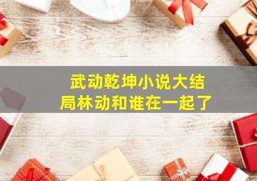 武动乾坤小说大结局林动和谁在一起了