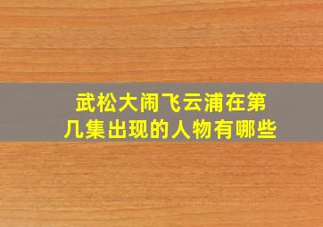 武松大闹飞云浦在第几集出现的人物有哪些