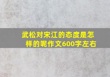 武松对宋江的态度是怎样的呢作文600字左右