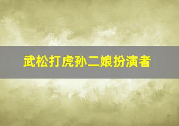 武松打虎孙二娘扮演者