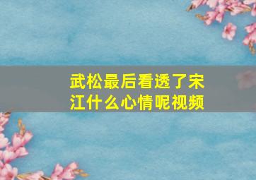 武松最后看透了宋江什么心情呢视频