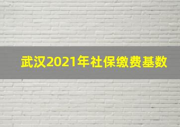 武汉2021年社保缴费基数