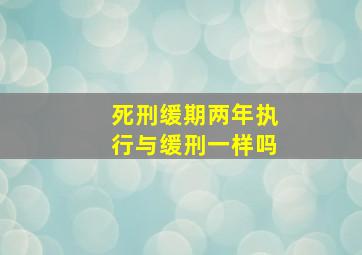 死刑缓期两年执行与缓刑一样吗