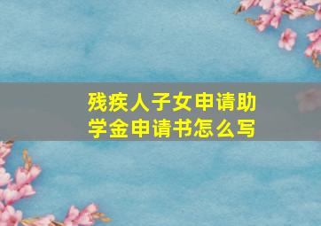 残疾人子女申请助学金申请书怎么写