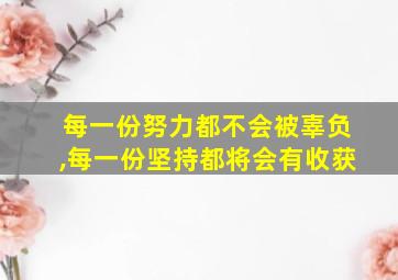 每一份努力都不会被辜负,每一份坚持都将会有收获