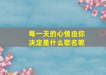 每一天的心情由你决定是什么歌名呢