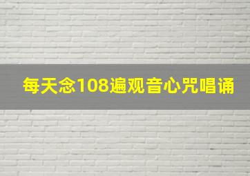 每天念108遍观音心咒唱诵