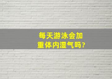 每天游泳会加重体内湿气吗?