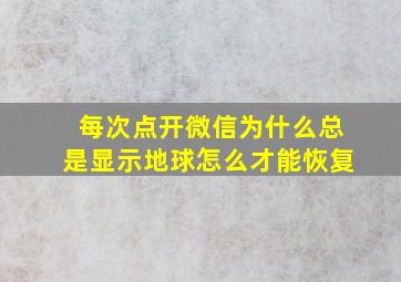 每次点开微信为什么总是显示地球怎么才能恢复