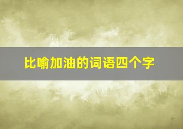 比喻加油的词语四个字