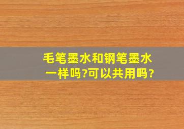 毛笔墨水和钢笔墨水一样吗?可以共用吗?