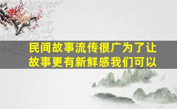 民间故事流传很广为了让故事更有新鲜感我们可以