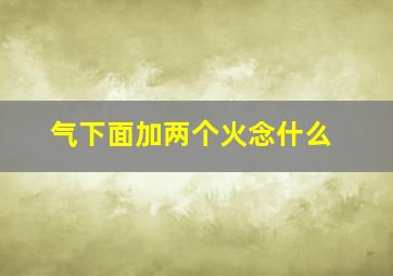 气下面加两个火念什么