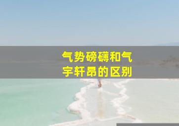 气势磅礴和气宇轩昂的区别