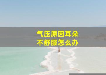 气压原因耳朵不舒服怎么办