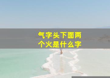 气字头下面两个火是什么字