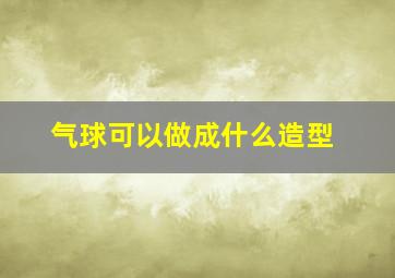 气球可以做成什么造型