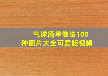 气球简单做法100种图片大全可爱版视频