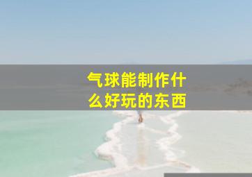 气球能制作什么好玩的东西