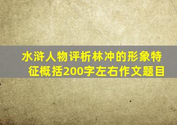 水浒人物评析林冲的形象特征概括200字左右作文题目