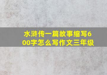 水浒传一篇故事缩写600字怎么写作文三年级