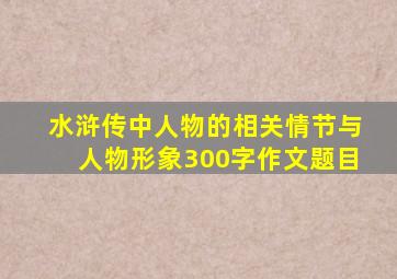 水浒传中人物的相关情节与人物形象300字作文题目