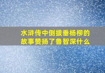 水浒传中倒拔垂杨柳的故事赞扬了鲁智深什么