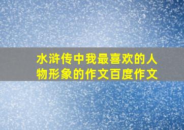 水浒传中我最喜欢的人物形象的作文百度作文