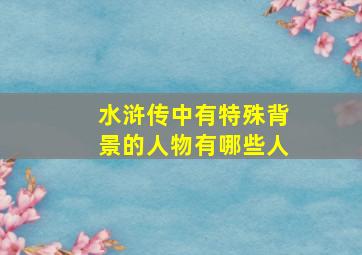 水浒传中有特殊背景的人物有哪些人