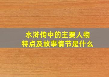 水浒传中的主要人物特点及故事情节是什么