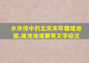 水浒传中的北宋末年疆域地图,城池地域要有文字标注