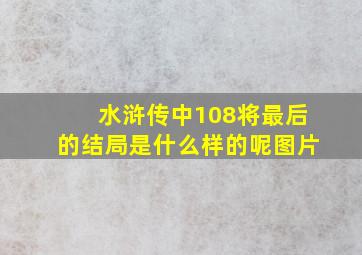 水浒传中108将最后的结局是什么样的呢图片