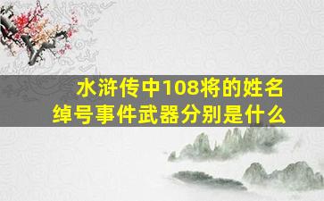 水浒传中108将的姓名绰号事件武器分别是什么