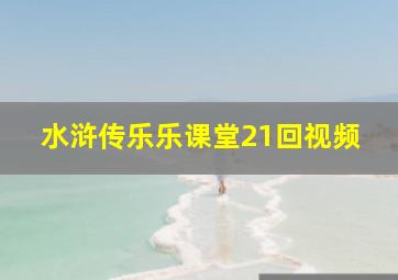 水浒传乐乐课堂21回视频