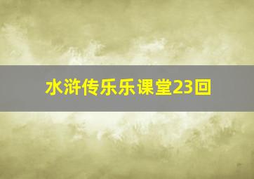 水浒传乐乐课堂23回