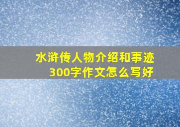 水浒传人物介绍和事迹300字作文怎么写好